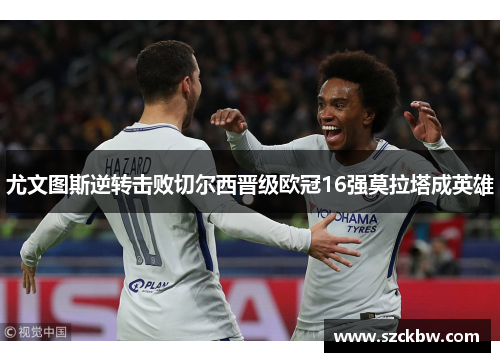 尤文图斯逆转击败切尔西晋级欧冠16强莫拉塔成英雄