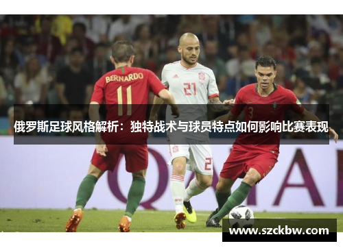 俄罗斯足球风格解析：独特战术与球员特点如何影响比赛表现