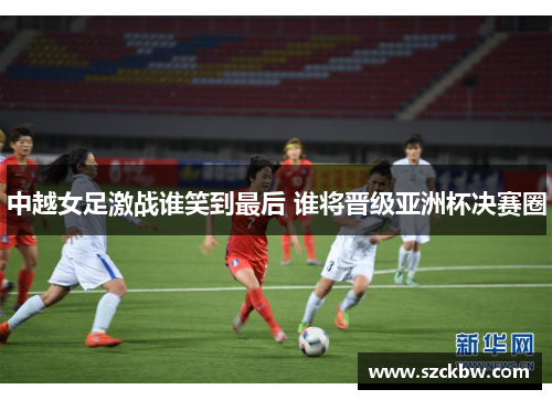 中越女足激战谁笑到最后 谁将晋级亚洲杯决赛圈