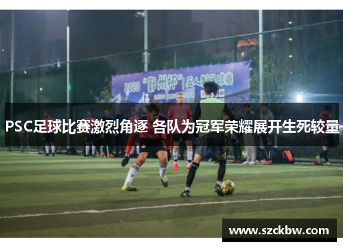 PSC足球比赛激烈角逐 各队为冠军荣耀展开生死较量