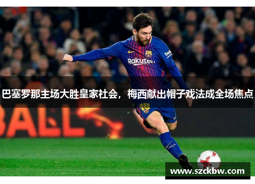 巴塞罗那主场大胜皇家社会，梅西献出帽子戏法成全场焦点