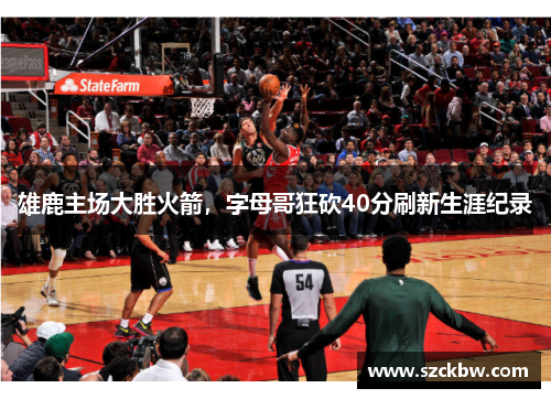 雄鹿主场大胜火箭，字母哥狂砍40分刷新生涯纪录