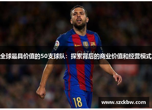 全球最具价值的50支球队：探索背后的商业价值和经营模式